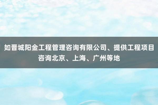 如晋城阳金工程管理咨询有限公司、提供工程项目咨询北京、上海、广州等地